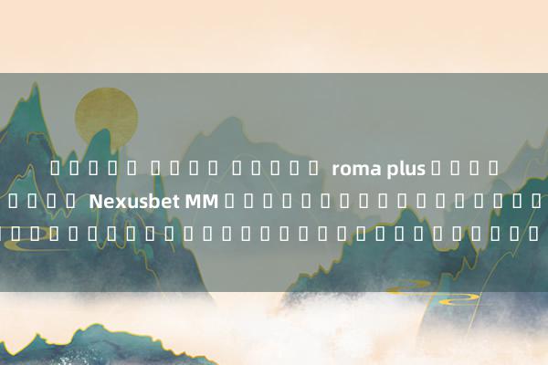 ทดลอง เล่น สล็อต roma plus เตรียมพร้อมดวลในโลกเกม Nexusbet MM พร้อมสัมผัสประสบการณ์ใหม่ที่ไม่เหมือนใคร